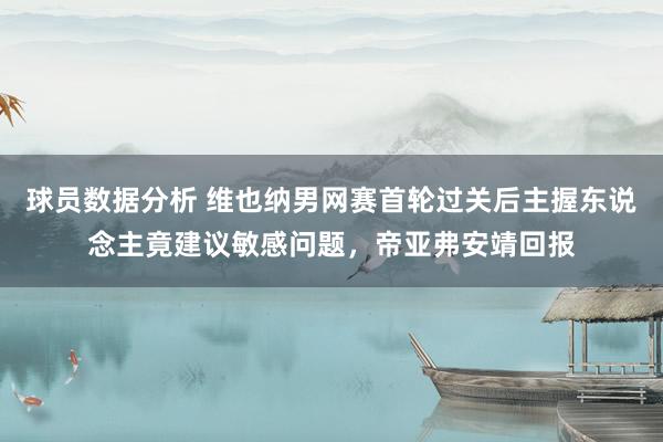 球员数据分析 维也纳男网赛首轮过关后主握东说念主竟建议敏感问题，帝亚弗安靖回报