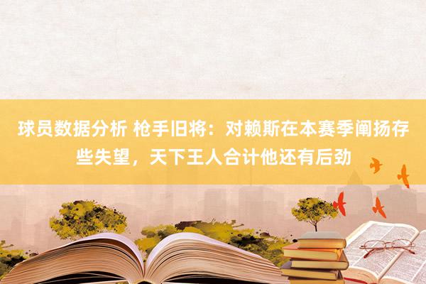 球员数据分析 枪手旧将：对赖斯在本赛季阐扬存些失望，天下王人合计他还有后劲