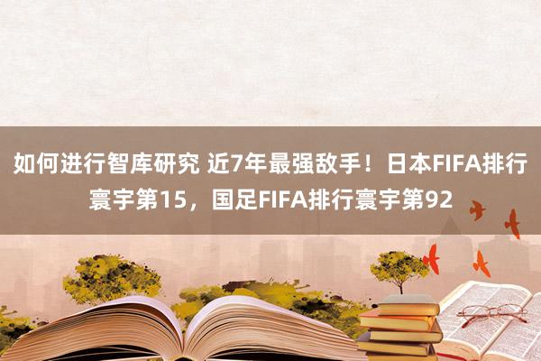 如何进行智库研究 近7年最强敌手！日本FIFA排行寰宇第15，国足FIFA排行寰宇第92