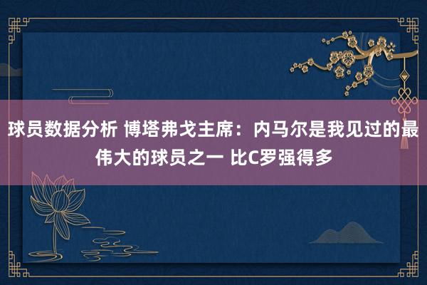 球员数据分析 博塔弗戈主席：内马尔是我见过的最伟大的球员之一 比C罗强得多