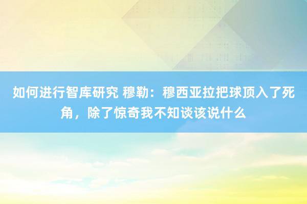 如何进行智库研究 穆勒：穆西亚拉把球顶入了死角，除了惊奇我不知谈该说什么