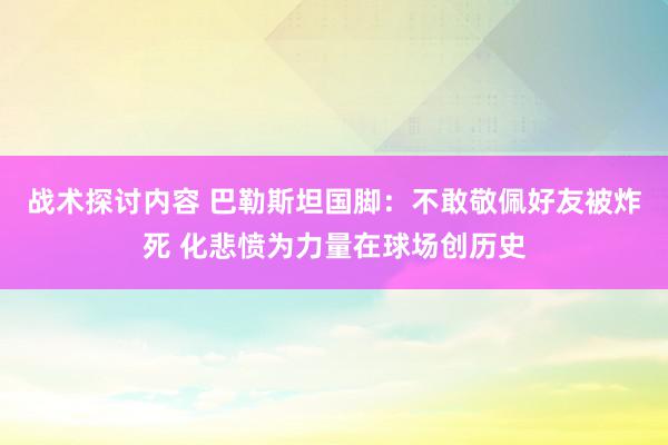 战术探讨内容 巴勒斯坦国脚：不敢敬佩好友被炸死 化悲愤为力量在球场创历史