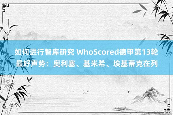 如何进行智库研究 WhoScored德甲第13轮最好声势：奥利塞、基米希、埃基蒂克在列