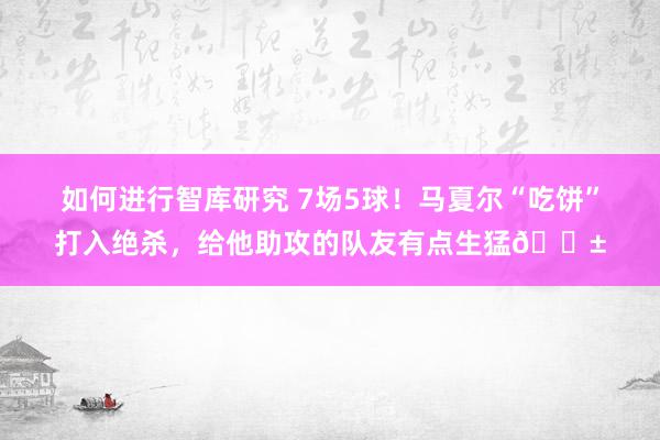 如何进行智库研究 7场5球！马夏尔“吃饼”打入绝杀，给他助攻的队友有点生猛😱