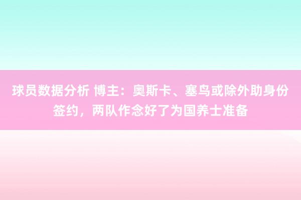 球员数据分析 博主：奥斯卡、塞鸟或除外助身份签约，两队作念好了为国养士准备