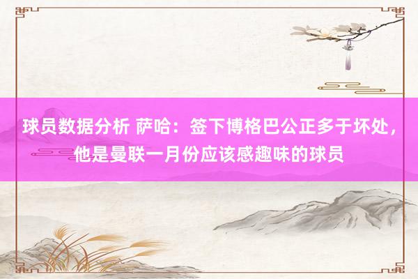 球员数据分析 萨哈：签下博格巴公正多于坏处，他是曼联一月份应该感趣味的球员