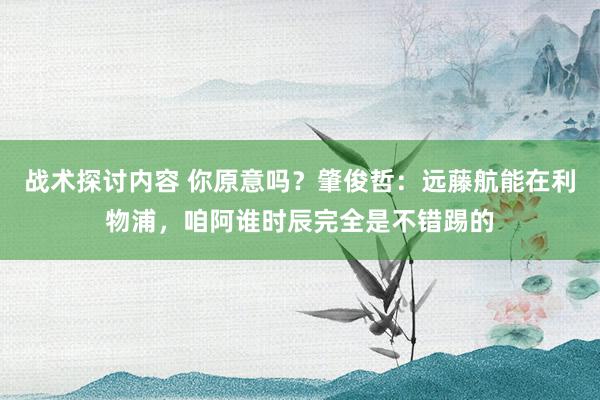 战术探讨内容 你原意吗？肇俊哲：远藤航能在利物浦，咱阿谁时辰完全是不错踢的