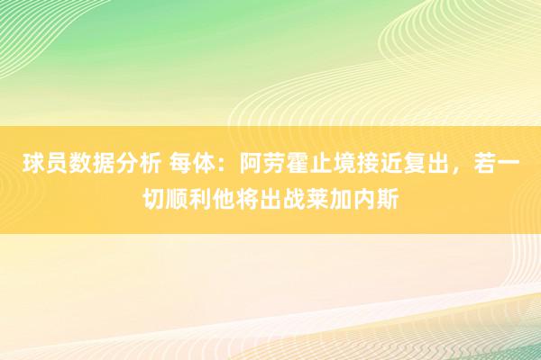 球员数据分析 每体：阿劳霍止境接近复出，若一切顺利他将出战莱加内斯