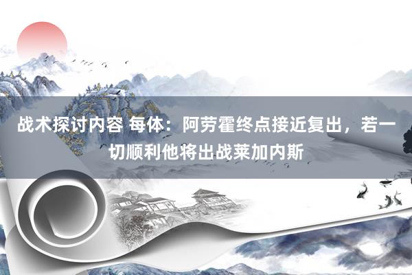 战术探讨内容 每体：阿劳霍终点接近复出，若一切顺利他将出战莱加内斯