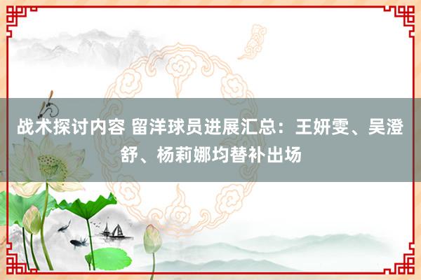 战术探讨内容 留洋球员进展汇总：王妍雯、吴澄舒、杨莉娜均替补出场