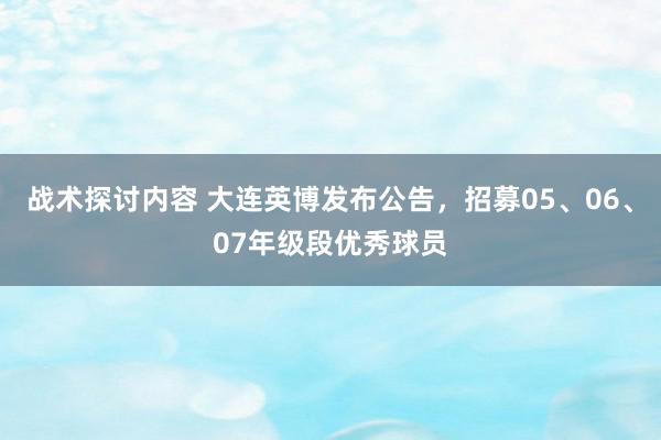 战术探讨内容 大连英博发布公告，招募05、06、07年级段优秀球员