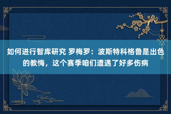 如何进行智库研究 罗梅罗：波斯特科格鲁是出色的教悔，这个赛季咱们遭遇了好多伤病