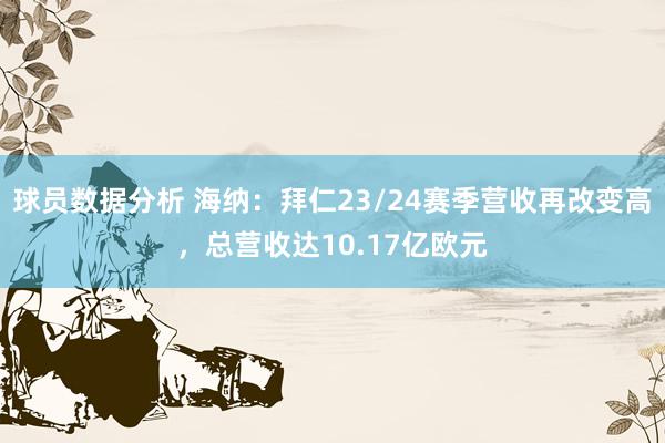 球员数据分析 海纳：拜仁23/24赛季营收再改变高，总营收达10.17亿欧元