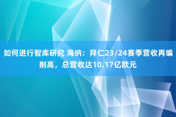 如何进行智库研究 海纳：拜仁23/24赛季营收再编削高，总营收达10.17亿欧元