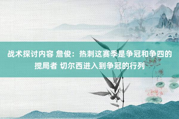 战术探讨内容 詹俊：热刺这赛季是争冠和争四的搅局者 切尔西进入到争冠的行列