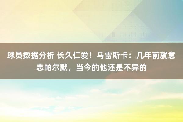 球员数据分析 长久仁爱！马雷斯卡：几年前就意志帕尔默，当今的他还是不异的