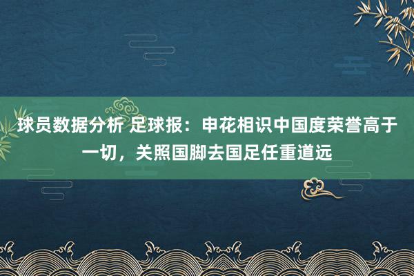 球员数据分析 足球报：申花相识中国度荣誉高于一切，关照国脚去国足任重道远