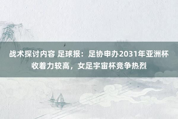 战术探讨内容 足球报：足协申办2031年亚洲杯收着力较高，女足宇宙杯竞争热烈