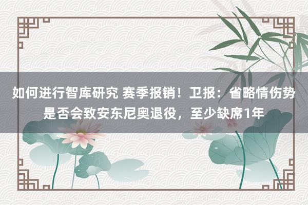 如何进行智库研究 赛季报销！卫报：省略情伤势是否会致安东尼奥退役，至少缺席1年