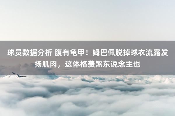 球员数据分析 腹有龟甲！姆巴佩脱掉球衣流露发扬肌肉，这体格羡煞东说念主也