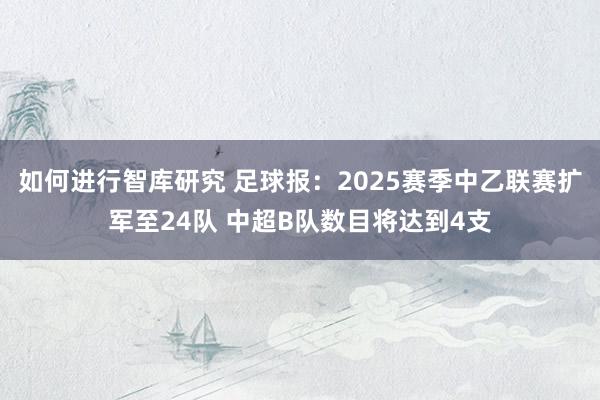 如何进行智库研究 足球报：2025赛季中乙联赛扩军至24队 中超B队数目将达到4支