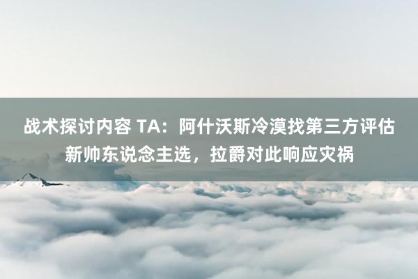 战术探讨内容 TA：阿什沃斯冷漠找第三方评估新帅东说念主选，拉爵对此响应灾祸