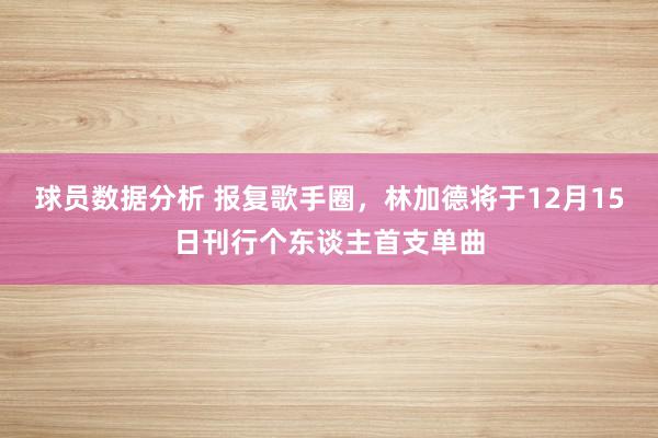 球员数据分析 报复歌手圈，林加德将于12月15日刊行个东谈主首支单曲