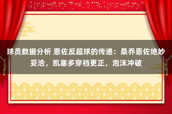 球员数据分析 恩佐反超球的传递：桑乔恩佐绝妙妥洽，凯塞多穿裆更正，泡沫冲破