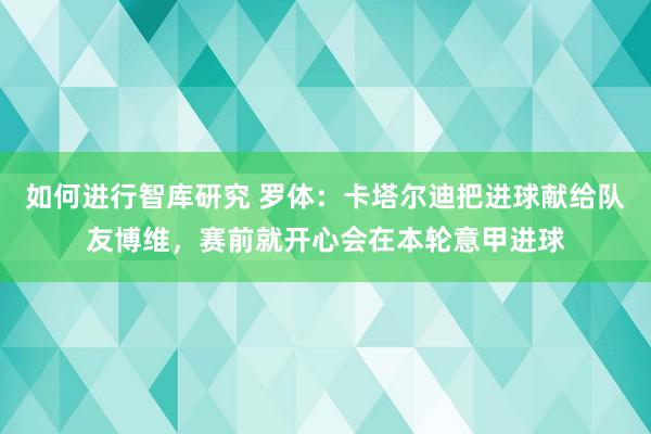 如何进行智库研究 罗体：卡塔尔迪把进球献给队友博维，赛前就开心会在本轮意甲进球