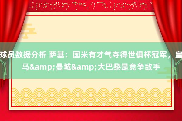 球员数据分析 萨基：国米有才气夺得世俱杯冠军，皇马&曼城&大巴黎是竞争敌手