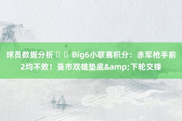 球员数据分析 ⚔️Big6小联赛积分：赤军枪手前2均不败！曼市双雄垫底&下轮交锋