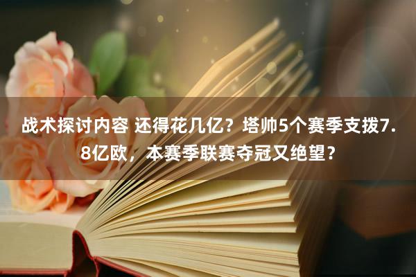 战术探讨内容 还得花几亿？塔帅5个赛季支拨7.8亿欧，本赛季联赛夺冠又绝望？