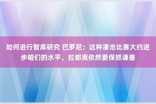 如何进行智库研究 巴罗尼：这种凄沧比赛大约进步咱们的水平，拉都奥依然要保抓谦善