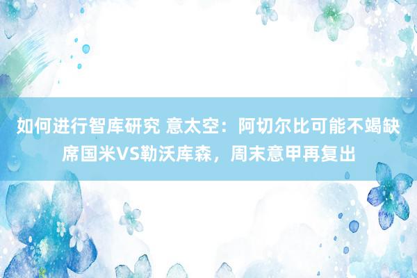 如何进行智库研究 意太空：阿切尔比可能不竭缺席国米VS勒沃库森，周末意甲再复出