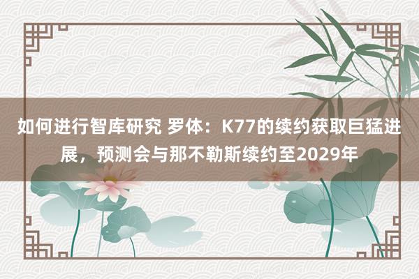 如何进行智库研究 罗体：K77的续约获取巨猛进展，预测会与那不勒斯续约至2029年