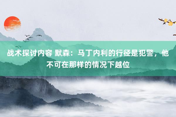 战术探讨内容 默森：马丁内利的行径是犯警，他不可在那样的情况下越位