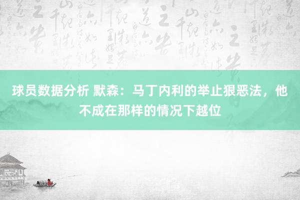 球员数据分析 默森：马丁内利的举止狠恶法，他不成在那样的情况下越位