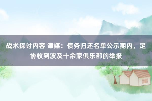 战术探讨内容 津媒：债务归还名单公示期内，足协收到波及十余家俱乐部的举报