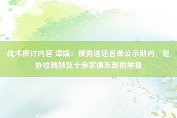 战术探讨内容 津媒：债务送还名单公示期内，足协收到触及十余家俱乐部的举报