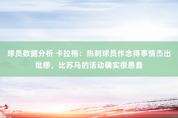 球员数据分析 卡拉格：热刺球员作念得事情杰出纰缪，比苏马的活动确实很愚蠢