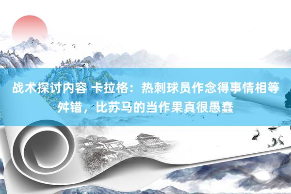 战术探讨内容 卡拉格：热刺球员作念得事情相等舛错，比苏马的当作果真很愚蠢