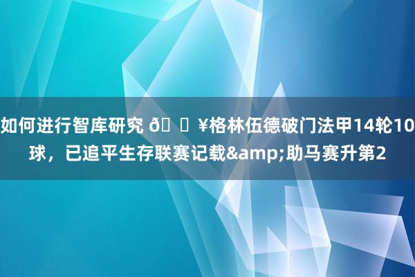 如何进行智库研究 💥格林伍德破门法甲14轮10球，已追平生存联赛记载&助马赛升第2