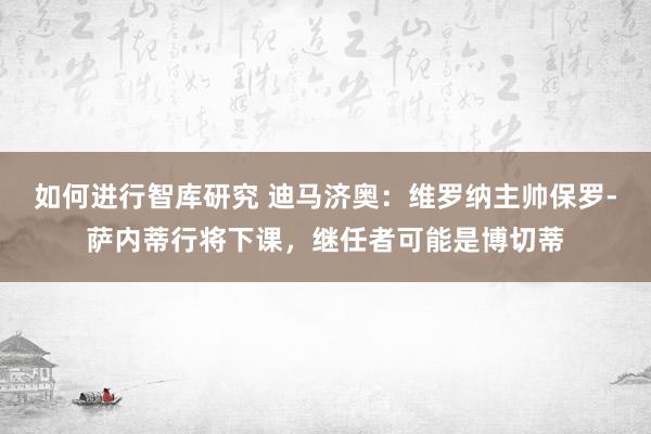 如何进行智库研究 迪马济奥：维罗纳主帅保罗-萨内蒂行将下课，继任者可能是博切蒂