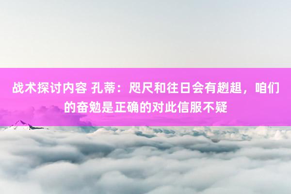 战术探讨内容 孔蒂：咫尺和往日会有趔趄，咱们的奋勉是正确的对此信服不疑