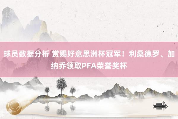 球员数据分析 赏赐好意思洲杯冠军！利桑德罗、加纳乔领取PFA荣誉奖杯