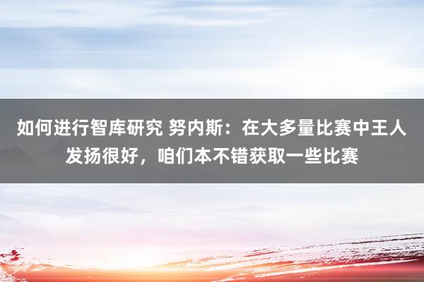 如何进行智库研究 努内斯：在大多量比赛中王人发扬很好，咱们本不错获取一些比赛