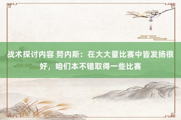 战术探讨内容 努内斯：在大大量比赛中皆发扬很好，咱们本不错取得一些比赛