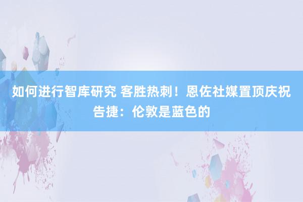 如何进行智库研究 客胜热刺！恩佐社媒置顶庆祝告捷：伦敦是蓝色的