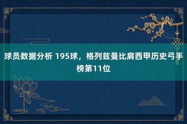 球员数据分析 195球，格列兹曼比肩西甲历史弓手榜第11位