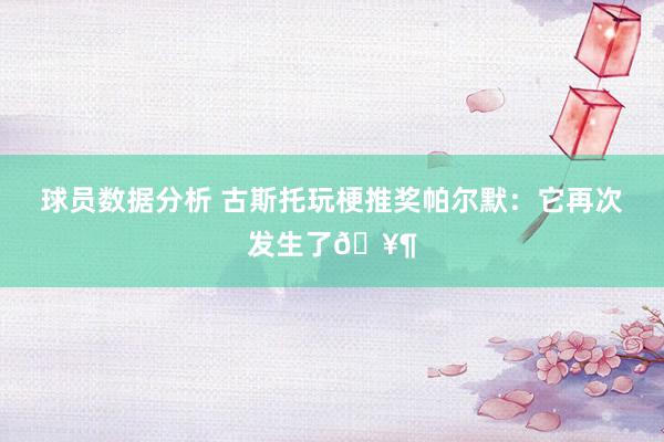 球员数据分析 古斯托玩梗推奖帕尔默：它再次发生了🥶